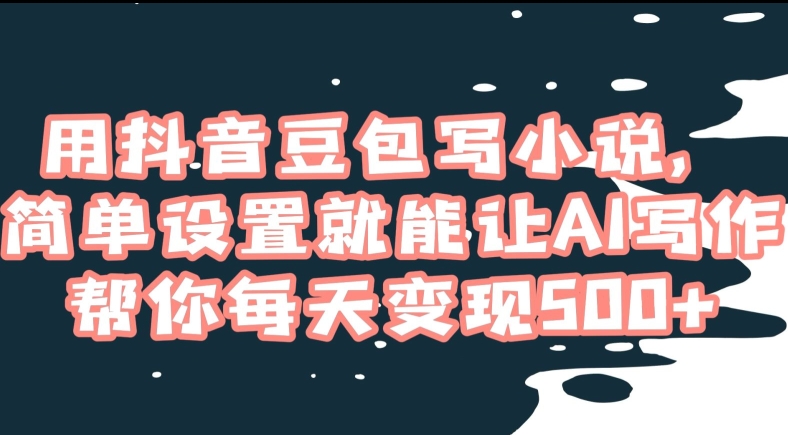 用抖音豆包写小说，简单设置就能让AI写作帮你每天变现500+【揭秘】-如意资源库