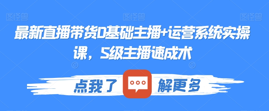 最新直播带货0基础主播+运营系统实操课，S级主播速成术-如意资源库