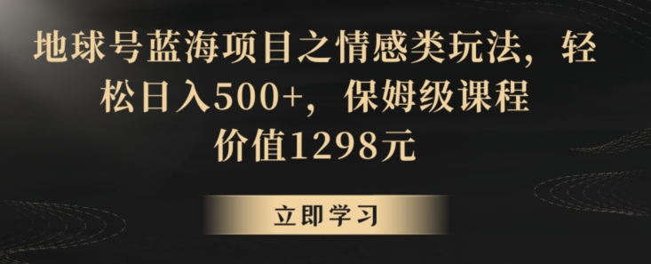 地球号蓝海项目之情感类玩法，轻松日入500+，保姆级课程【揭秘】-如意资源库