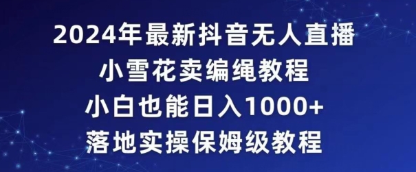 2024年抖音最新无人直播小雪花卖编绳项目，小白也能日入1000+落地实操保姆级教程【揭秘】-如意资源库