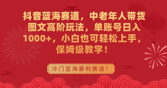 抖音蓝海赛道，中老年人带货图文高阶玩法，单账号日入1000+，小白也可轻松上手，保姆级教学【揭秘】-如意资源库