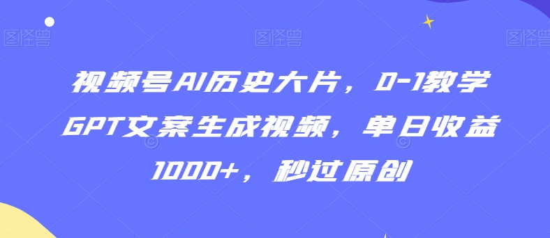 视频号AI历史大片，0-1教学GPT文案生成视频，单日收益1000+，秒过原创【揭秘】-如意资源库