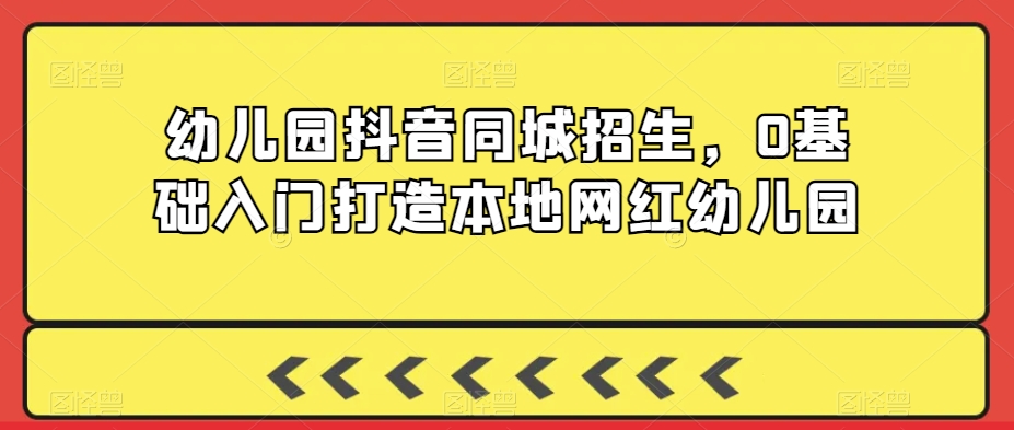 幼儿园抖音同城招生，0基础入门打造本地网红幼儿园-如意资源库