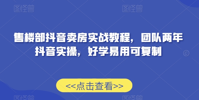售楼部抖音卖房实战教程，团队两年抖音实操，好学易用可复制-如意资源库