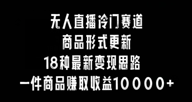 无人直播冷门赛道，商品形式更新，18种变现思路，一件商品赚取收益10000+【揭秘】-如意资源库