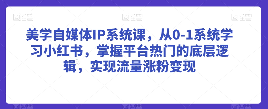 美学自媒体IP系统课，从0-1系统学习小红书，掌握平台热门的底层逻辑，实现流量涨粉变现-如意资源库