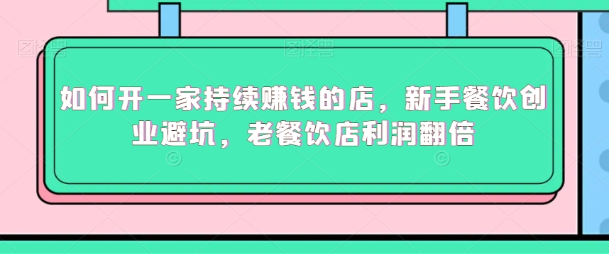 如何开一家持续赚钱的店，新手餐饮创业避坑，老餐饮店利润翻倍-如意资源库