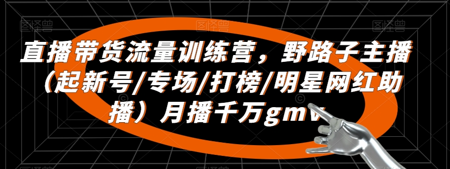 直播带货流量训练营，​野路子主播（起新号/专场/打榜/明星网红助播）月播千万gmv-如意资源库