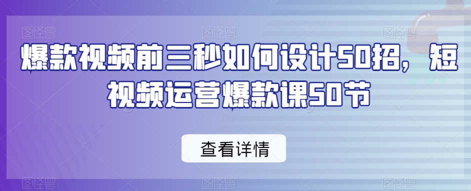 爆款视频前三秒如何设计50招，短视频运营爆款课50节-如意资源库