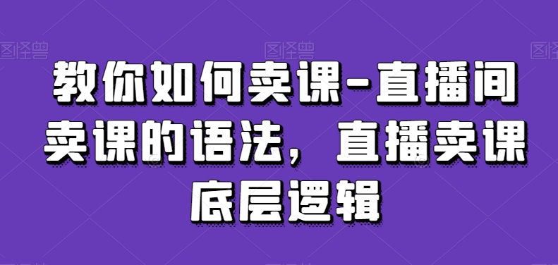 教你如何卖课-直播间卖课的语法,直播卖课底层逻辑-如意资源库