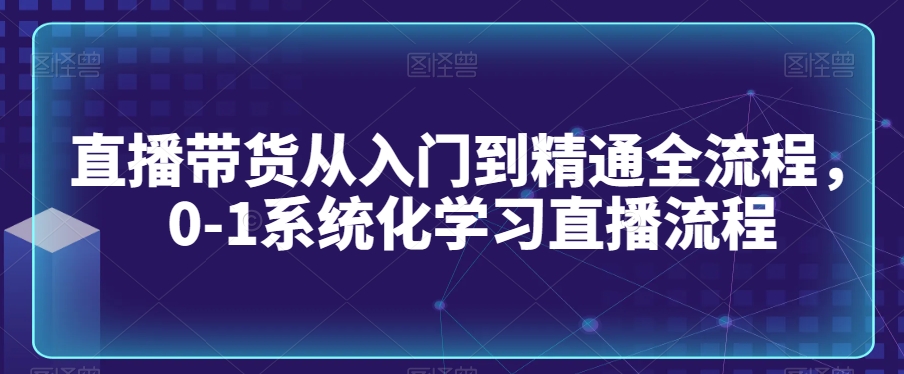 直播带货从入门到精通全流程，0-1系统化学习直播流程-如意资源库