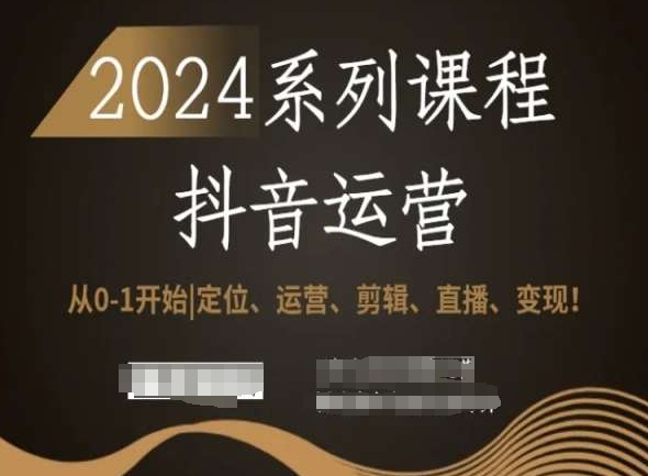 2024抖音运营全套系列课程，从0-1开始，定位、运营、剪辑、直播、变现！-如意资源库