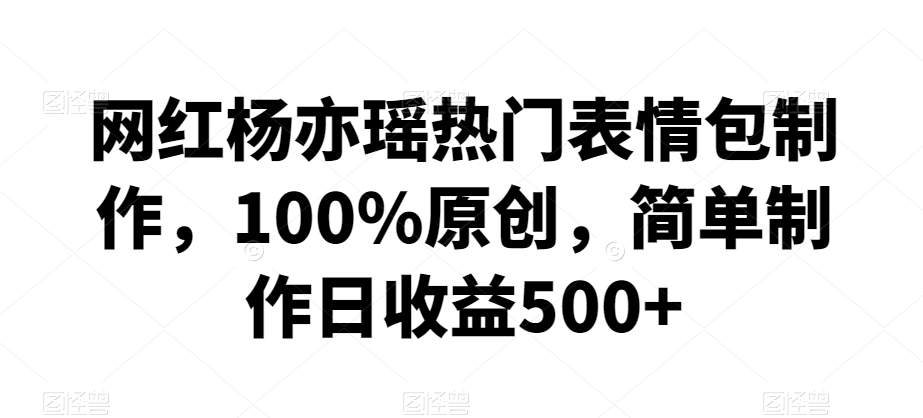 网红杨亦瑶热门表情包制作，100%原创，简单制作日收益500+【揭秘】-如意资源库