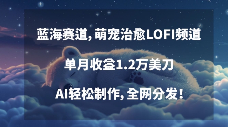 蓝海赛道，萌宠治愈LOFI频道，单月收益1.2万美刀，AI轻松制作，全网分发【揭秘】-如意资源库