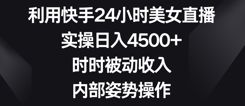 利用快手24小时美女直播,实操日入4500+,时时被动收入,内部姿势操作【揭秘】-如意资源库