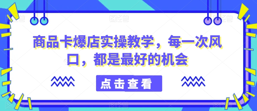 商品卡爆店实操教学，每一次风口，都是最好的机会-如意资源库
