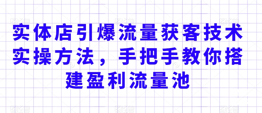 实体店引爆流量获客技术实操方法，手把手教你搭建盈利流量池，让你的生意客户裂变渠道裂变-如意资源库