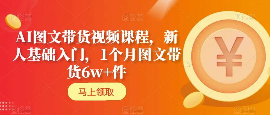 AI图文带货视频课程，新人基础入门，1个月图文带货6w+件-如意资源库