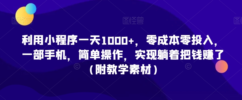 利用小程序一天1000+，零成本零投入，一部手机，简单操作，实现躺着把钱赚了（附教学素材）【揭秘】-如意资源库
