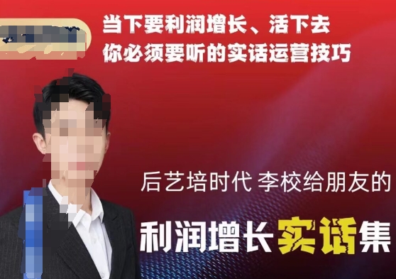 后艺培时代李校给朋友的利润增长实话集，当下要利润增长、活下去你必须要听的实话运营技巧-如意资源库