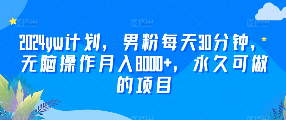 2024yw计划，男粉每天30分钟，无脑操作月入8000+，永久可做的项目【揭秘】-如意资源库