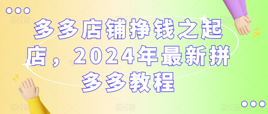 多多店铺挣钱之起店，2024年最新拼多多教程-如意资源库