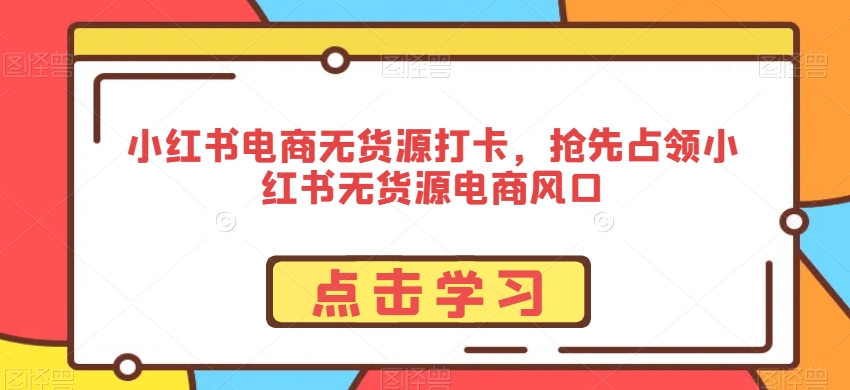 小红书电商无货源打卡，抢先占领小红书无货源电商风口-如意资源库