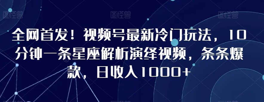 全网首发！视频号最新冷门玩法，10分钟一条星座解析演绎视频，条条爆款，日收入1000+【揭秘】-如意资源库