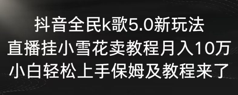 抖音全民k歌5.0新玩法，直播挂小雪花卖教程月入10万，小白轻松上手，保姆及教程来了【揭秘】-如意资源库