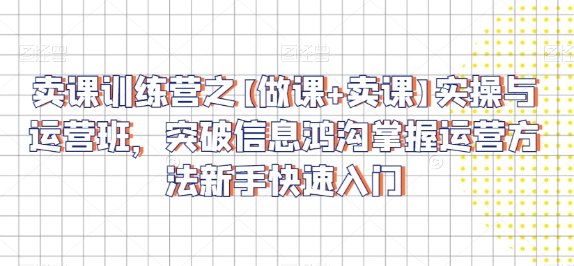 卖课训练营之【做课+卖课】实操与运营班，突破信息鸿沟掌握运营方法新手快速入门-如意资源库