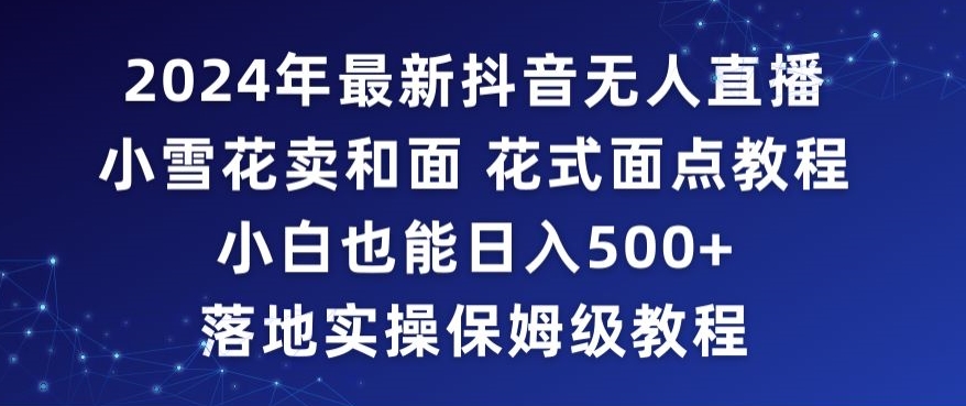2024年抖音最新无人直播小雪花卖和面、花式面点教程小白也能日入500+落地实操保姆级教程【揭秘】-如意资源库