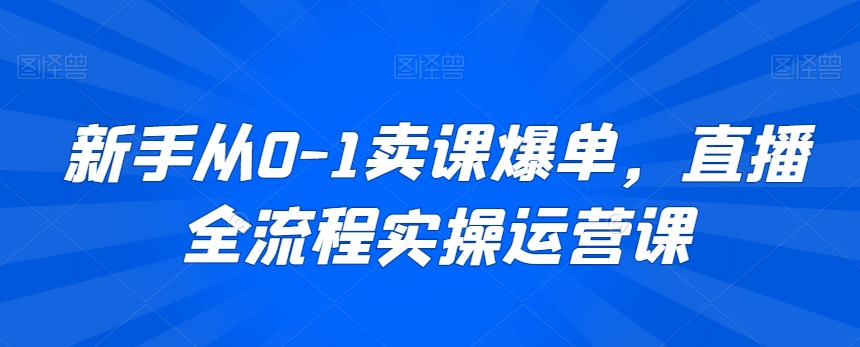 新手从0-1卖课爆单，直播全流程实操运营课-如意资源库