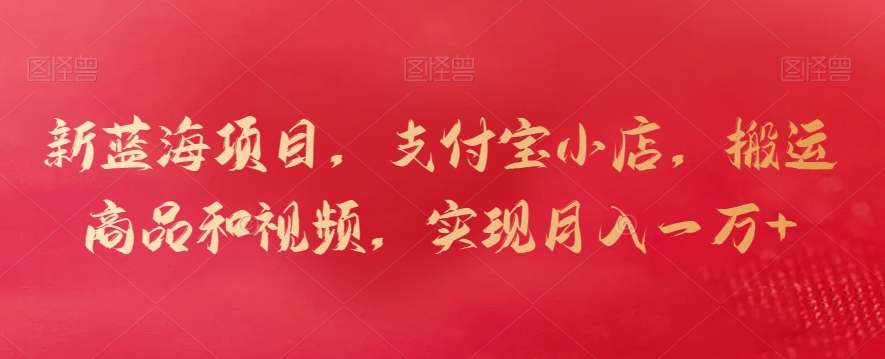 新蓝海项目，支付宝小店，搬运商品和视频，实现月入一万+【揭秘】-如意资源库