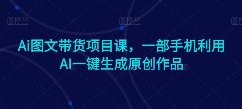Ai图文带货项目课，一部手机利用AI一键生成原创作品-如意资源库