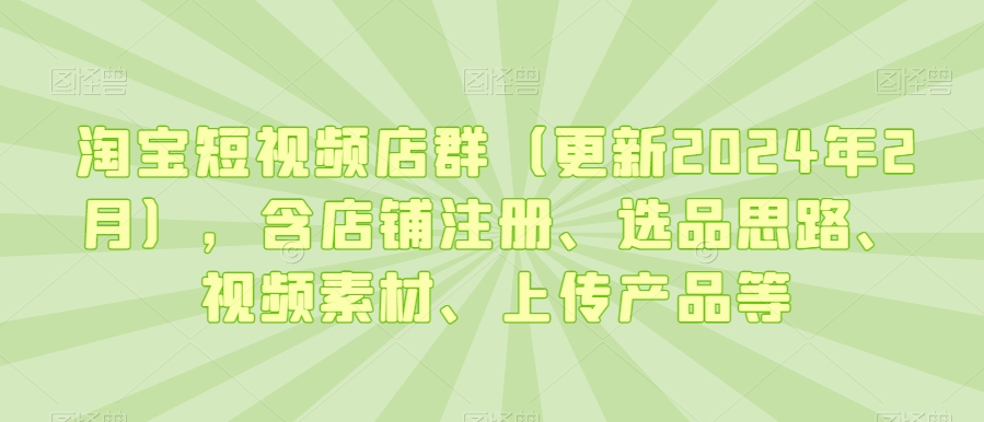 淘宝短视频店群（更新2024年2月），含店铺注册、选品思路、视频素材、上传产品等-如意资源库