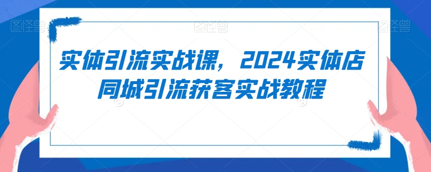 实体引流实战课，2024实体店同城引流获客实战教程-如意资源库