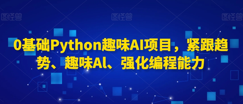 0基础Python趣味AI项目，紧跟趋势、趣味Al、强化编程能力-如意资源库