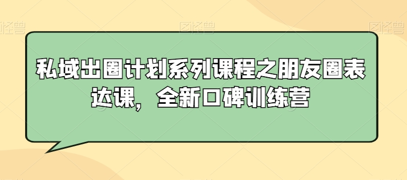 私域出圈计划系列课程之朋友圈表达课，全新口碑训练营-如意资源库