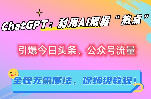 ChatGPT：利用AI根据“热点”引爆今日头条、公众号流量，无需魔法，保姆级教程【揭秘】-如意资源库