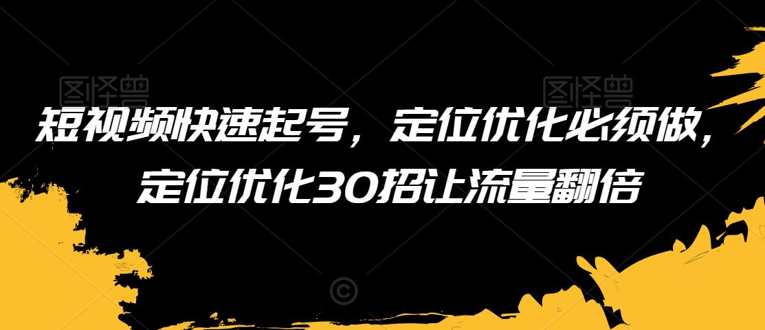 短视频快速起号，定位优化必须做，定位优化30招让流量翻倍-如意资源库