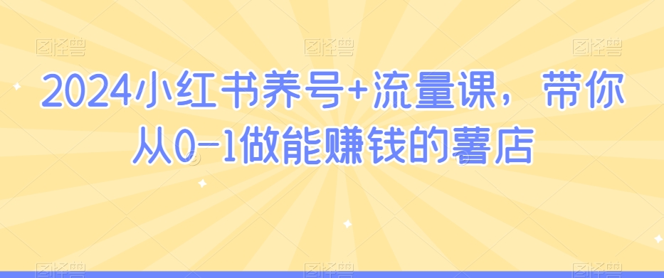 2024小红书养号+流量课，带你从0-1做能赚钱的薯店-如意资源库