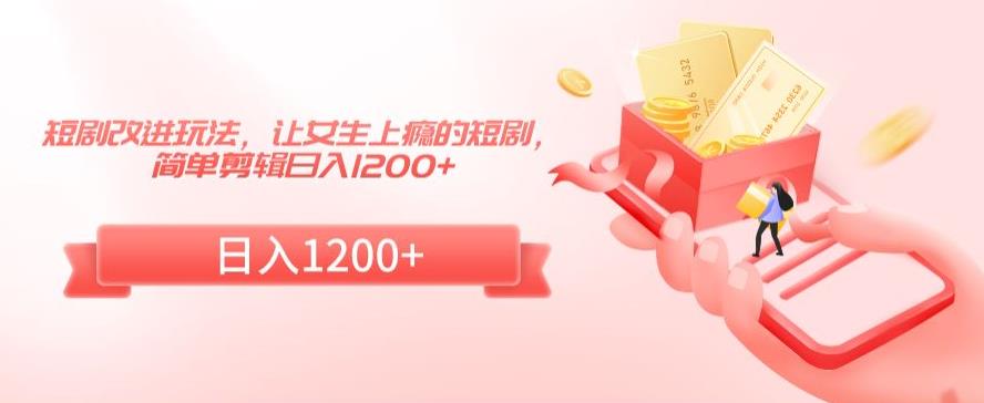 短剧改进玩法，让女生上瘾的短剧，简单剪辑日入1200+【揭秘】-如意资源库