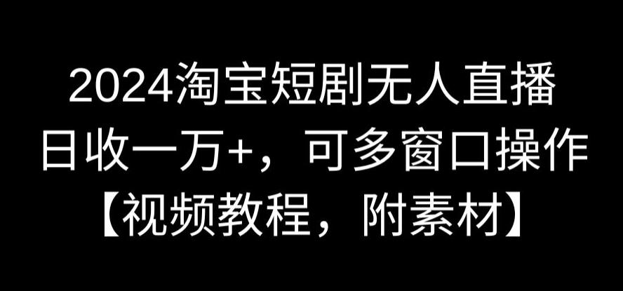 2024淘宝短剧无人直播，日收一万+，可多窗口操作【视频教程，附素材】【揭秘】-如意资源库