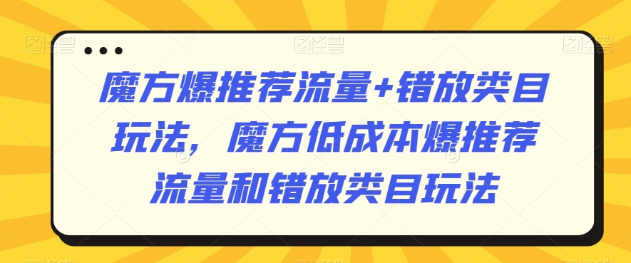魔方爆推荐流量+错放类目玩法，魔方低成本爆推荐流量和错放类目玩法-如意资源库