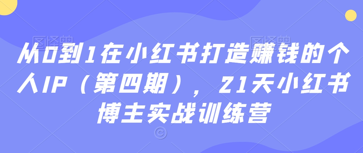 从0到1在小红书打造赚钱的个人IP（第四期），21天小红书博主实战训练营-如意资源库