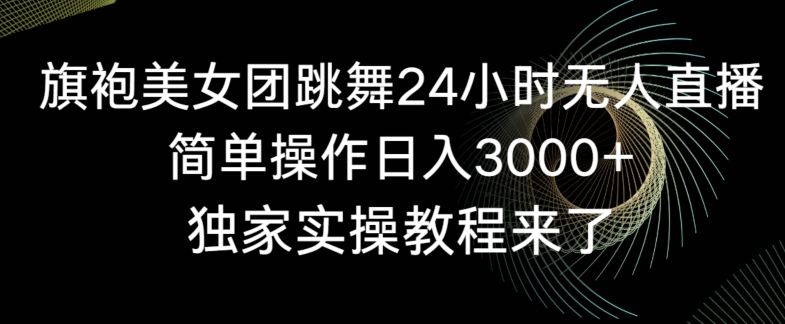 旗袍美女团跳舞24小时无人直播，简单操作日入3000+，独家实操教程来了【揭秘】-如意资源库