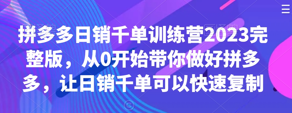 拼多多日销千单训练营2023完整版，从0开始带你做好拼多多，让日销千单可以快速复制-如意资源库