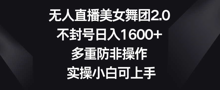 无人直播美女舞团2.0，不封号日入1600+，多重防非操作，实操小白可上手【揭秘】-如意资源库