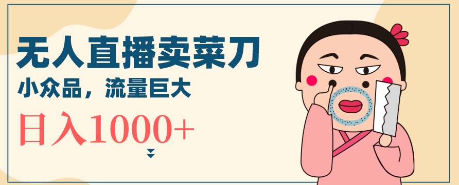 无人冷门品直播新玩法，通过卖菜刀日入1000+【揭秘】-如意资源库