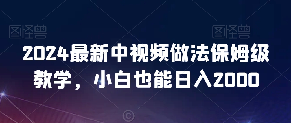 2024最新中视频做法保姆级教学，小白也能日入2000【揭秘】-如意资源库